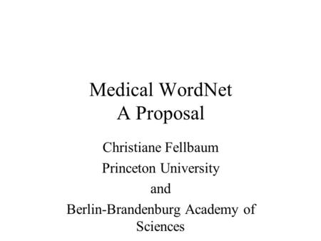 Medical WordNet A Proposal Christiane Fellbaum Princeton University and Berlin-Brandenburg Academy of Sciences.