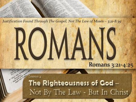 1 Romans 3:21-4:25 Justification Found Through The Gospel, Not The Law of Moses – 3:21-8:39.