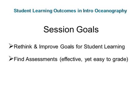 Session Goals  Rethink & Improve Goals for Student Learning  Find Assessments (effective, yet easy to grade)