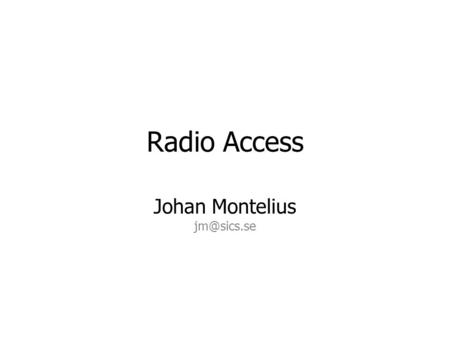 Johan Montelius jm@sics.se Radio Access Johan Montelius jm@sics.se.
