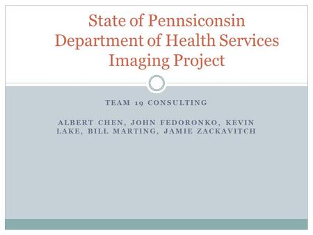 TEAM 19 CONSULTING ALBERT CHEN, JOHN FEDORONKO, KEVIN LAKE, BILL MARTING, JAMIE ZACKAVITCH State of Pennsiconsin Department of Health Services Imaging.