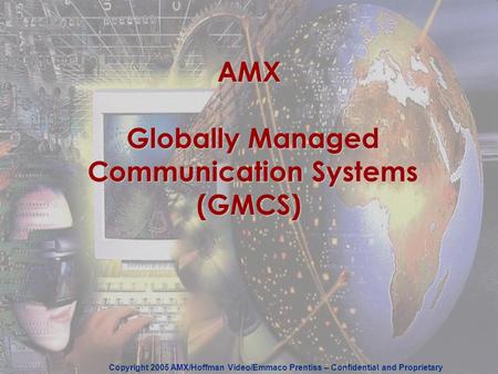 Copyright 2005 AMX/Hoffman Video/Emmaco Prentiss – Confidential and Proprietary AMX Globally Managed Communication Systems (GMCS)