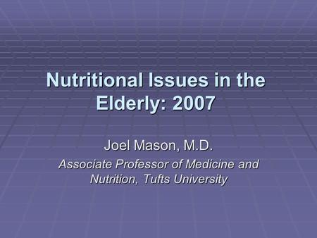 Nutritional Issues in the Elderly: 2007 Joel Mason, M.D. Associate Professor of Medicine and Nutrition, Tufts University.
