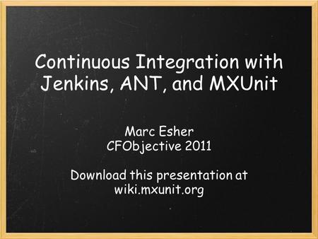 Continuous Integration with Jenkins, ANT, and MXUnit Marc Esher CFObjective 2011 Download this presentation at wiki.mxunit.org.