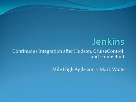 Continuous Integration after Hudson, CruiseControl, and Home Built Mile High Agile 2011 – Mark Waite.