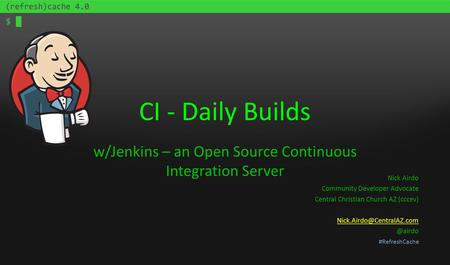 #RefreshCache CI - Daily Builds w/Jenkins – an Open Source Continuous Integration Server Nick Airdo Community Developer Advocate Central Christian Church.