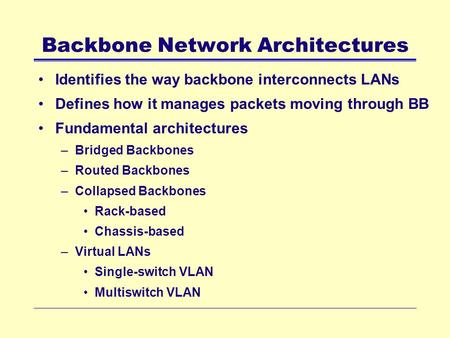 Backbone Network Architectures Identifies the way backbone interconnects LANs Defines how it manages packets moving through BB Fundamental architectures.
