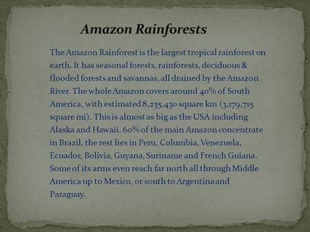 The Amazon Rainforest is the largest tropical rainforest on earth. It has seasonal forests, rainforests, deciduous & flooded forests and savannas, all.