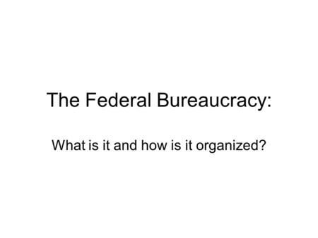 The Federal Bureaucracy: What is it and how is it organized?