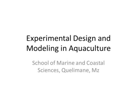 Experimental Design and Modeling in Aquaculture School of Marine and Coastal Sciences, Quelimane, Mz.