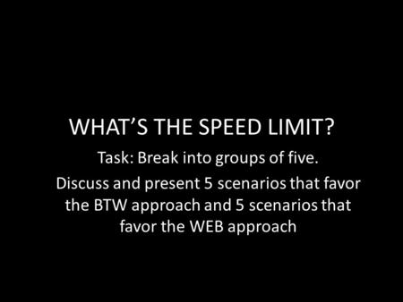 WHAT’S THE SPEED LIMIT? Task: Break into groups of five. Discuss and present 5 scenarios that favor the BTW approach and 5 scenarios that favor the WEB.