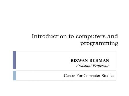 Introduction to computers and programming RIZWAN REHMAN Assistant Professor Centre For Computer Studies.