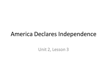 America Declares Independence Unit 2, Lesson 3. Essential Idea Tension between Britain and the colonies led to America declaring independence.