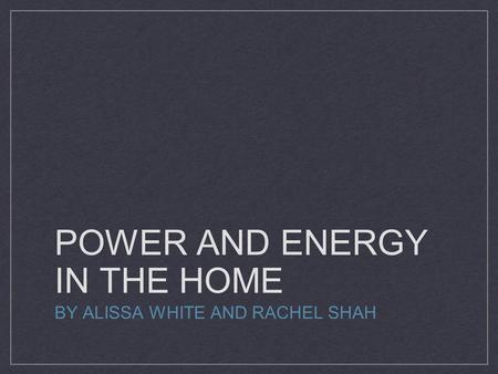 POWER AND ENERGY IN THE HOME BY ALISSA WHITE AND RACHEL SHAH.