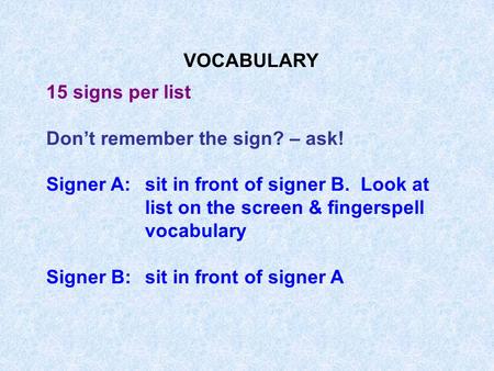 VOCABULARY 15 signs per list Don’t remember the sign? – ask! Signer A:sit in front of signer B. Look at list on the screen & fingerspell vocabulary Signer.