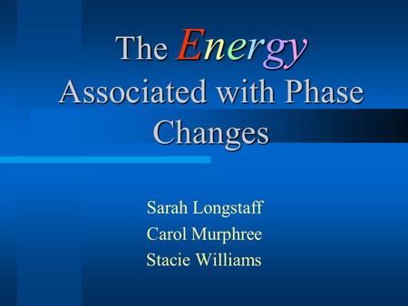 The Energy Associated with Phase Changes Sarah Longstaff Carol Murphree Stacie Williams.