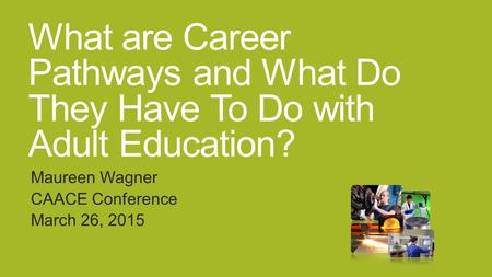 What are Career Pathways and What Do They Have To Do with Adult Education? Maureen Wagner CAACE Conference March 26, 2015.