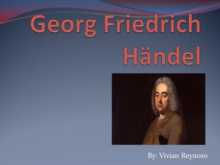 By: Vivian Reynoso. Born Georg Händel was born on February 23, 1685. He was born in Halle, Germany.