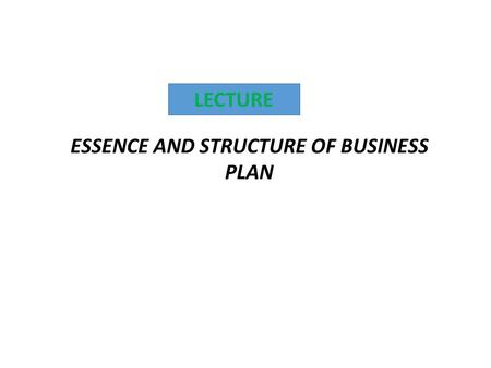 LECTURE ESSENCE AND STRUCTURE OF BUSINESS PLAN. 1.The concept of business – plan 2.Contents (parts) of business plan.