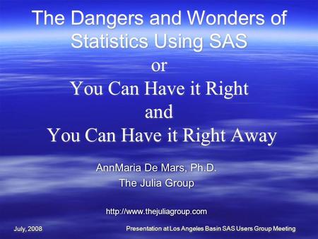 July, 2008 Presentation at Los Angeles Basin SAS Users Group Meeting The Dangers and Wonders of Statistics Using SAS or You Can Have it Right and You Can.