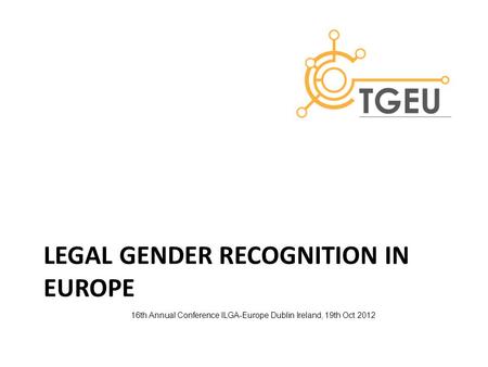LEGAL GENDER RECOGNITION IN EUROPE 16th Annual Conference ILGA-Europe Dublin Ireland, 19th Oct 2012.