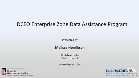 DCEO Enterprise Zone Data Assistance Program Presented by Melissa Henriksen SIU-Edwardsville East St. Louis, IL September 26, 2014.