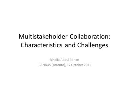 Multistakeholder Collaboration: Characteristics and Challenges Rinalia Abdul Rahim ICANN45 (Toronto), 17 October 2012.