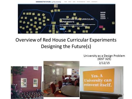 Overview of Red House Curricular Experiments Designing the Future(s) University as a Design Problem (IDST 325) 2/12/15 1.