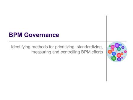 BPM Governance Identifying methods for prioritizing, standardizing, measuring and controlling BPM efforts.