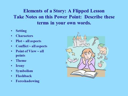 Elements of a Story: A Flipped Lesson Take Notes on this Power Point: Describe these terms in your own words. Setting Characters Plot ~ all aspects Conflict.