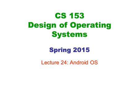 CS 153 Design of Operating Systems Spring 2015 Lecture 24: Android OS.