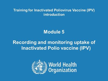 Module 5 Recording and monitoring uptake of Inactivated Polio vaccine (IPV) Training for Inactivated Poliovirus Vaccine (IPV) introduction.