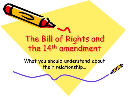 The Bill of Rights and the 14 th amendment What you should understand about their relationship…