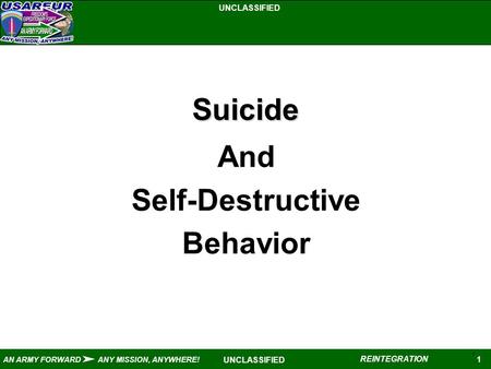 UNCLASSIFIED 1 AN ARMY FORWARD ANY MISSION, ANYWHERE! REINTEGRATION UNCLASSIFIED Suicide And Self-Destructive Behavior 1.