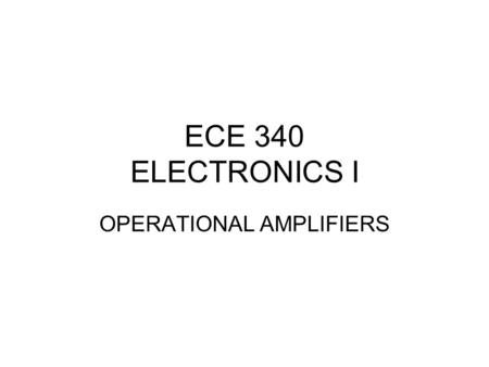 ECE 340 ELECTRONICS I OPERATIONAL AMPLIFIERS. OPERATIONAL AMPLIFIER THEORY OF OPERATION CHARACTERISTICS CONFIGURATIONS.