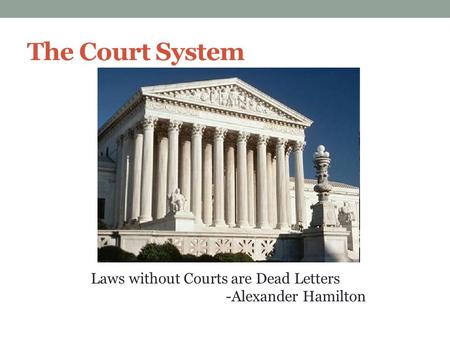 The Court System Laws without Courts are Dead Letters -Alexander Hamilton.