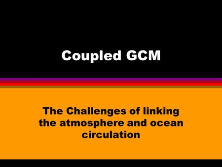 Coupled GCM The Challenges of linking the atmosphere and ocean circulation.