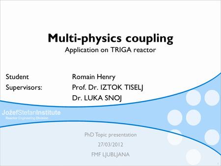Multi-physics coupling Application on TRIGA reactor Student Romain Henry Supervisors: Prof. Dr. IZTOK TISELJ Dr. LUKA SNOJ PhD Topic presentation 27/03/2012.