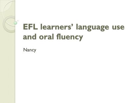 EFL learners’ language use and oral fluency Nancy.