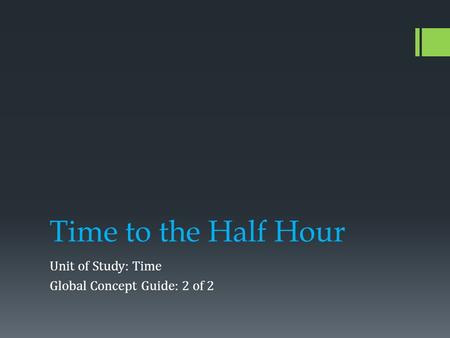 Time to the Half Hour Unit of Study: Time Global Concept Guide: 2 of 2.
