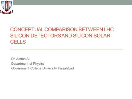 CONCEPTUAL COMPARISON BETWEEN LHC SILICON DETECTORS AND SILICON SOLAR CELLS Dr. Adnan Ali Department of Physics Government College University Faisalabad.