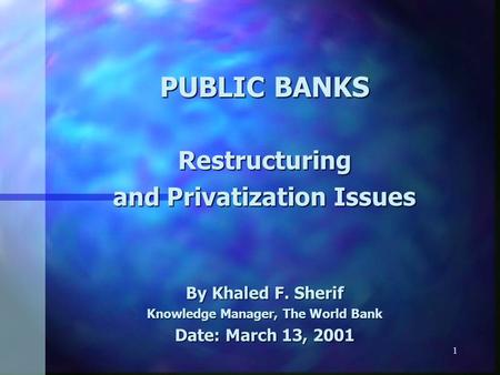 1 PUBLIC BANKS Restructuring and Privatization Issues By Khaled F. Sherif Knowledge Manager, The World Bank Date: March 13, 2001.
