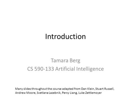 Introduction Tamara Berg CS 590-133 Artificial Intelligence Many slides throughout the course adapted from Dan Klein, Stuart Russell, Andrew Moore, Svetlana.