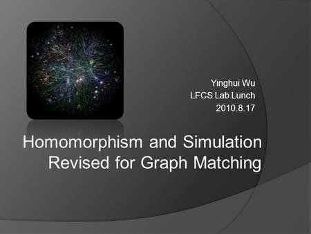 Yinghui Wu LFCS Lab Lunch 2010.8.17 Homomorphism and Simulation Revised for Graph Matching.