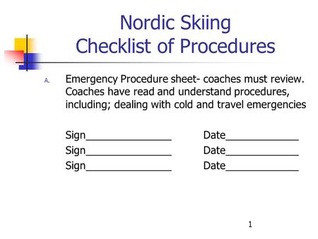 1 Nordic Skiing Checklist of Procedures A. Emergency Procedure sheet- coaches must review. Coaches have read and understand procedures, including; dealing.