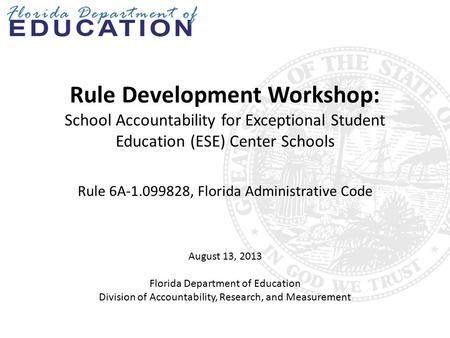 Rule Development Workshop: School Accountability for Exceptional Student Education (ESE) Center Schools Rule 6A-1.099828, Florida Administrative Code August.