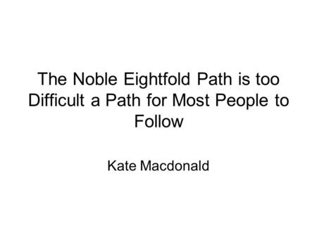 The Noble Eightfold Path is too Difficult a Path for Most People to Follow Kate Macdonald.
