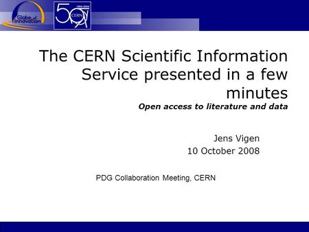The CERN Scientific Information Service presented in a few minutes Open access to literature and data Jens Vigen 10 October 2008 PDG Collaboration Meeting,