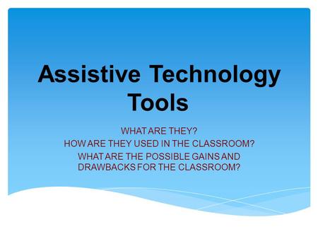 Assistive Technology Tools WHAT ARE THEY? HOW ARE THEY USED IN THE CLASSROOM? WHAT ARE THE POSSIBLE GAINS AND DRAWBACKS FOR THE CLASSROOM?
