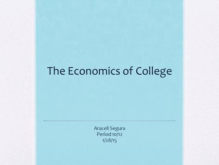 The Economics of College Araceli Segura Period 10/12 1/28/15.